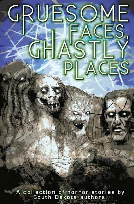 Gruesome Faces, Ghastly Places: A collection of horror stories by South Dakota authors by Adrian Ludens, Doug Murano, C. W. Lasart