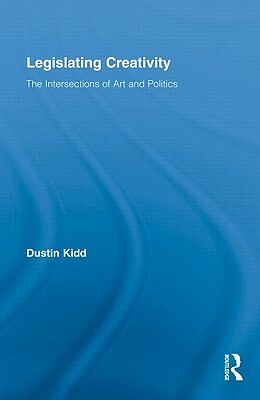 Legislating Creativity: The Intersections of Art and Politics by Dustin Kidd