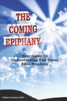 The Coming Epiphany: Your Guide To Understanding End Times Bible Prophecy by William Frederick