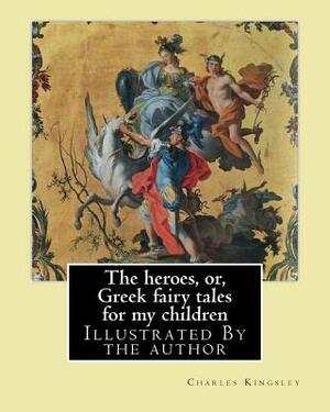 The heroes, or, Greek fairy tales for my children By: Charles Kingsley: Illustrated By the author by Charles Kingsley