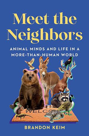 Meet the Neighbors: Animal Minds and Life in a More-than-Human World by Brandon Keim
