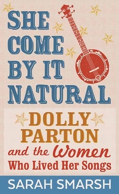 She Come by It Natural: Dolly Parton and the Women Who Lived Her Songs by Sarah Smarsh