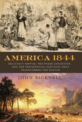 America 1844: Religious Fervor, Westward Expansion, and the Presidential Election That Transformed a Nation by John Bicknell