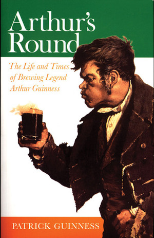 Arthur's Round: The Life and Times of Brewing Legend Arthur Guinness by Patrick Guinness