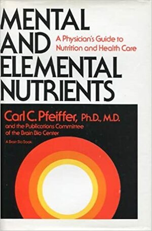 Mental and Elemental Nutrients: A Physician's Guide to Nutrition and Health Care by Carl Curt Pfeiffer