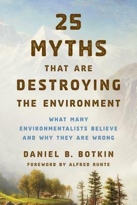 25 Myths That are Destroying the Environment: What Many Environmentalists Believe and Why They are Wrong by Daniel B. Botkin