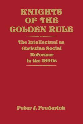 Knights of the Golden Rule: The Intellectual as Christian Social Reformer in the 1890s by Peter J. Frederick