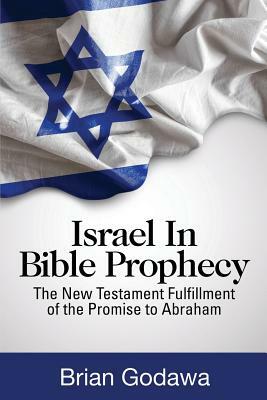 Israel in Bible Prophecy: The New Testament Fulfillment of the Promise to Abraham by Brian Godawa