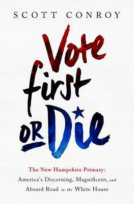 Vote First or Die: The New Hampshire Primary: America's Discerning, Magnificent, and Absurd Road to the White House by Scott Conroy