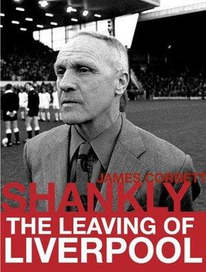 Shankly: The Leaving of Liverpool by James Corbett