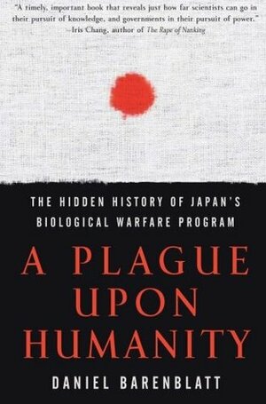 A Plague upon Humanity: The Hidden History of Japan's Biological Warfare Program by Daniel Barenblatt