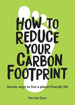 How to Reduce Your Carbon Footprint: Simple Ways to Live a Planet-Friendly Life by Harriet Dyer