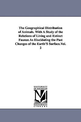 The Geographical Distribution of Animals. With A Study of the Relations of Living and Extinct Faunas As Elucidating the Past Changes of the Earth'S Su by Alfred Russel Wallace