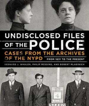 Undisclosed Files of the Police: Cases from the Archives of the NYPD from 1831 to the Present by Bernard Whalen, Philip Messing, Robert Mladinich