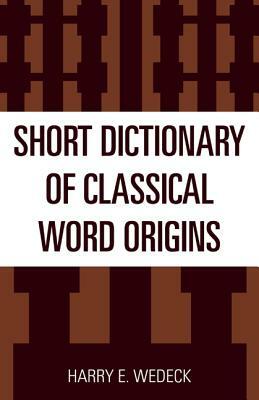 Short Dictionary of Classical Word Origins by Harry E. Wedeck