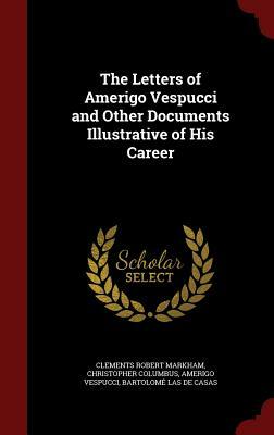 The Letters of Amerigo Vespucci and Other Documents Illustrative of His Career by Clements Robert Markham, Christopher Columbus, Amerigo Vespucci