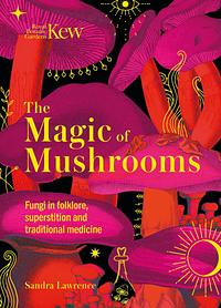Kew - The Magic of Mushrooms: Fungi in folklore, superstition and traditional medicine by Royal Botanic Gardens Kew, Sandra Lawrence, Sandra Lawrence