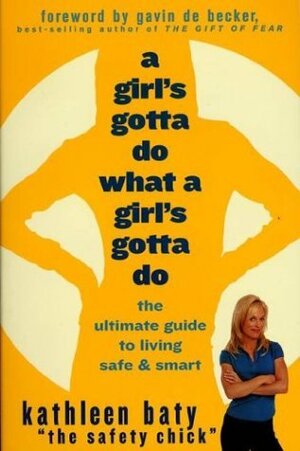 A Girl's Gotta Do What a Girl's Gotta Do: The Ultimate Guide to Living Safe & Smart by Gavin de Becker, Kathleen Baty