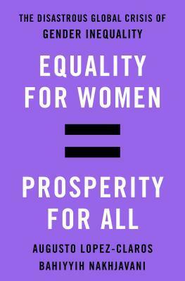 Equality for Women = Prosperity for All: The Disastrous Global Crisis of Gender Inequality by Bahíyyih Nakhjavání, Augusto López-Claros