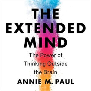 The Extended Mind: The Power of Thinking Outside the Brain by Annie Murphy Paul