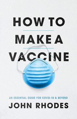 How to Make a Vaccine: An Essential Guide for COVID-19 & Beyond by John Rhodes, John Rhodes