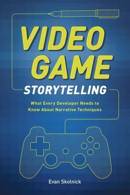 Video Game Storytelling: What Every Developer Needs to Know about Narrative Techniques by Evan Skolnick