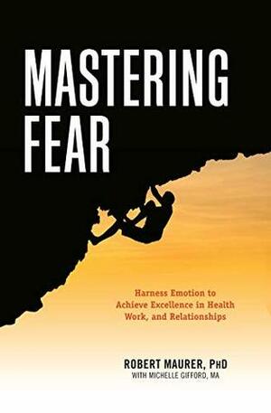Mastering Fear: Harness Emotion to Achieve Excellence in Work, Health, and Relationships by PH. D. Maurer, Michelle Gifford