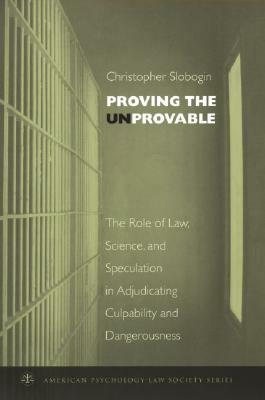 Proving the Unprovable: The Role of Law, Science, and Speculation in Adjudicating Culpability and Dangerousness by Christopher Slobogin