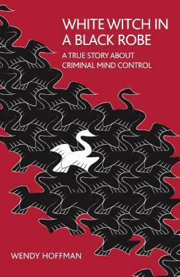 White Witch in a Black Robe: A True Story about Criminal Mind Control by Wendy Hoffman