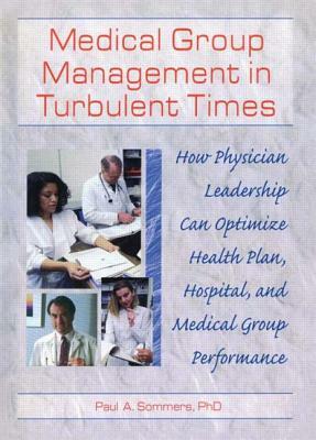 Medical Group Management in Turbulent Times: How Physician Leadership Can Optimize Health Plan, Hospital, and Medical Group Performance by Paul A. Sommers, William Winston