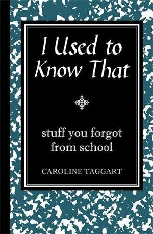 I Used to Know That: Stuff You Forgot from School by Caroline Taggart