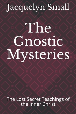 The Gnostic Mysteries: The Lost Secrets of the Inner Christ by Jacquelyn Small