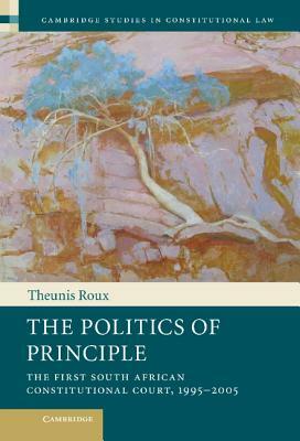 The Politics of Principle: The First South African Constitutional Court, 1995-2005 by Theunis Roux