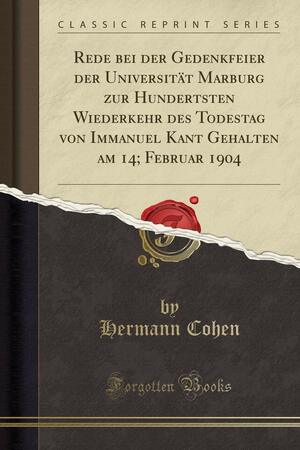 Rede Bei Der Gedenkfeier Der Universit�t Marburg Zur Hundertsten Wiederkehr Des Todestag Von Immanuel Kant Gehalten Am 14; Februar 1904 by Hermann Cohen