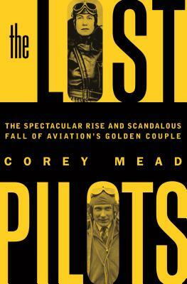 The Lost Pilots: The Spectacular Rise and Scandalous Fall of Aviation's Golden Couple by Corey Mead