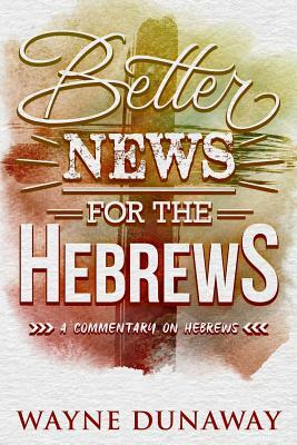 Better News for the Hebrews: A Commentary on Hebrews by Wayne Dunaway