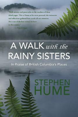 A Walk with the Rainy Sisters: In Praise of British Columbia's Places by Stephen Hume