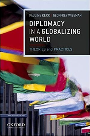 Diplomacy in a Globalizing World: Theories and Practices by Geoffrey Wiseman, Pauline Kerr