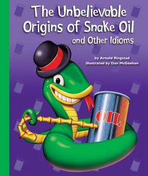 The Unbelievable Origins of Snake Oil and Other Idioms by Arnold Ringstad