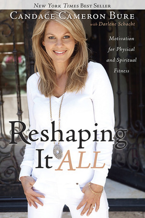 Reshaping It All: Motivation for Physical and Spiritual Fitness by Darlene Schacht, Candace Cameron Bure