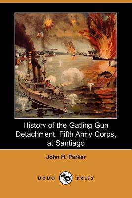 History of the Gatling Gun Detachment, Fifth Army Corps, at Santiago (Dodo Press) by John H. Parker