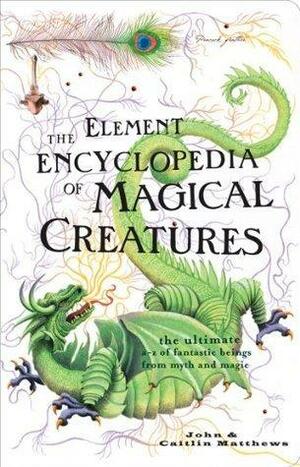 The Element Encyclopedia of Magical Creatures: The Ultimate A-Z of Fantastic Beings from Myth and Magic: The Ultimate A-Z of Fantastic Beings from Myth and Magic by Caitlín Matthews, John Matthews, John Matthews