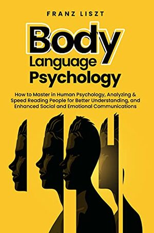 Body Language Psychology: How to Master in Human Psychology, Analyzing & Speed Reading People for Better Understanding and Enhanced Social and Emotional Comunications by Franz Liszt