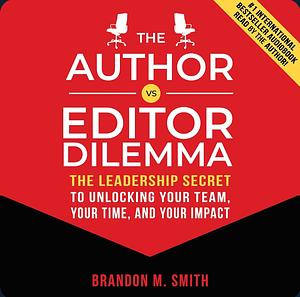 The Author vs. Editor Dilemma: The Leadership Secret to Unlocking Your Team, Your Time, and Your Impact by Brandon Smith