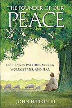 The Founder of Our Peace: Christ-Centered Patterns for Overcoming Worry, Stress, and Fear by John Hilton III