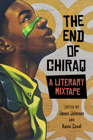 The End of Chiraq: A Literary Mixtape by Nile Lansa, Jamila Woods, Malcolm London, Jake Krez, Fatimah Ashgar, Kara Jackson, Raymesha Henry, Krista Franklin, Mariame Kaba, Javon Johnson, Melinda Hernandez, José Olivarez, Sara Geiger, Claire DeRosa, Sammy Ortega, Aneko Jackson, Page May, Kevin Coval, Alfonzo Kahlil, Tim Henderson, Britteney Kapri, Demetrius Amparan, Anton Charles Sanders, Patricia Frazier, Natalie Richardson, Michael Cuaresma, Breanna Bonslater, Jacqui Germain, Andrew Barber, Naudia Williams