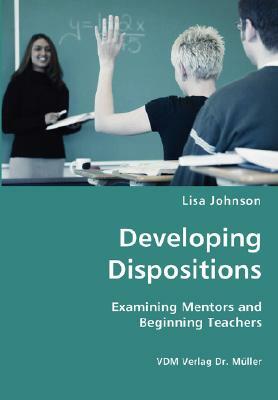 Developing Dispositions - Examining Mentors and Beginning Teachers by Lisa Johnson