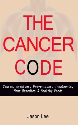 The Cancer Code: Causes, symptoms, Preventions, Treatments, Home Remedies & Healthy Foods by Jason Lee