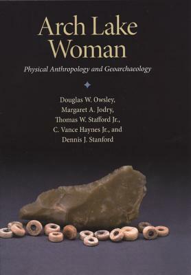 Arch Lake Woman: Physical Anthropology and Geoarchaeology by Douglas W. Owsley, Margaret A. Jodry, Thomas W. Stafford