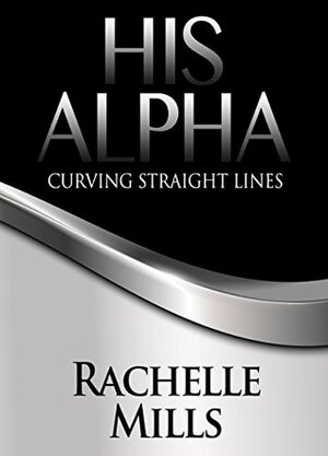 His Alpha: Curving Straight Lines by Rachelle Mills